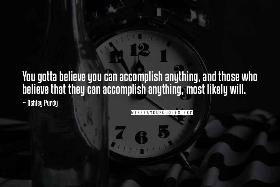 Ashley Purdy Quotes: You gotta believe you can accomplish anything, and those who believe that they can accomplish anything, most likely will.