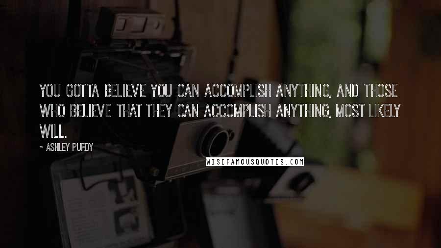 Ashley Purdy Quotes: You gotta believe you can accomplish anything, and those who believe that they can accomplish anything, most likely will.