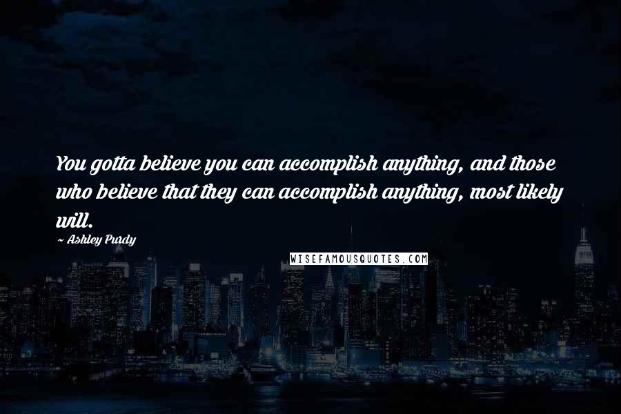 Ashley Purdy Quotes: You gotta believe you can accomplish anything, and those who believe that they can accomplish anything, most likely will.