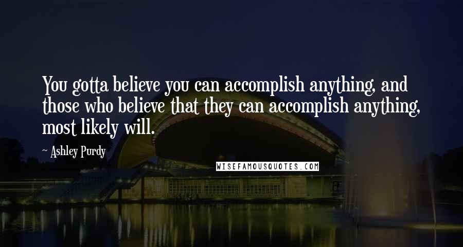 Ashley Purdy Quotes: You gotta believe you can accomplish anything, and those who believe that they can accomplish anything, most likely will.