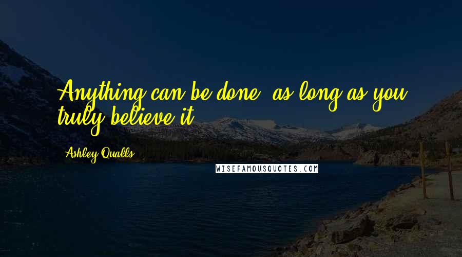 Ashley Qualls Quotes: Anything can be done, as long as you truly believe it.