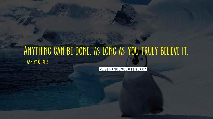 Ashley Qualls Quotes: Anything can be done, as long as you truly believe it.