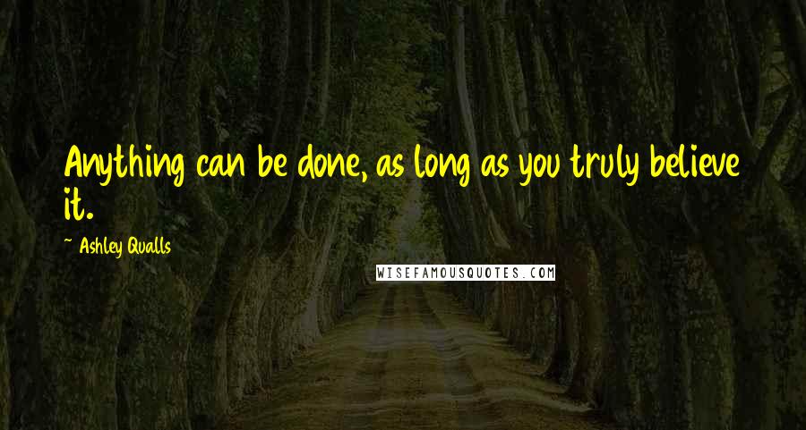 Ashley Qualls Quotes: Anything can be done, as long as you truly believe it.