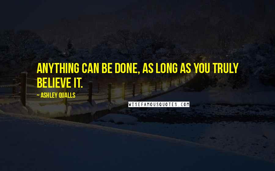 Ashley Qualls Quotes: Anything can be done, as long as you truly believe it.