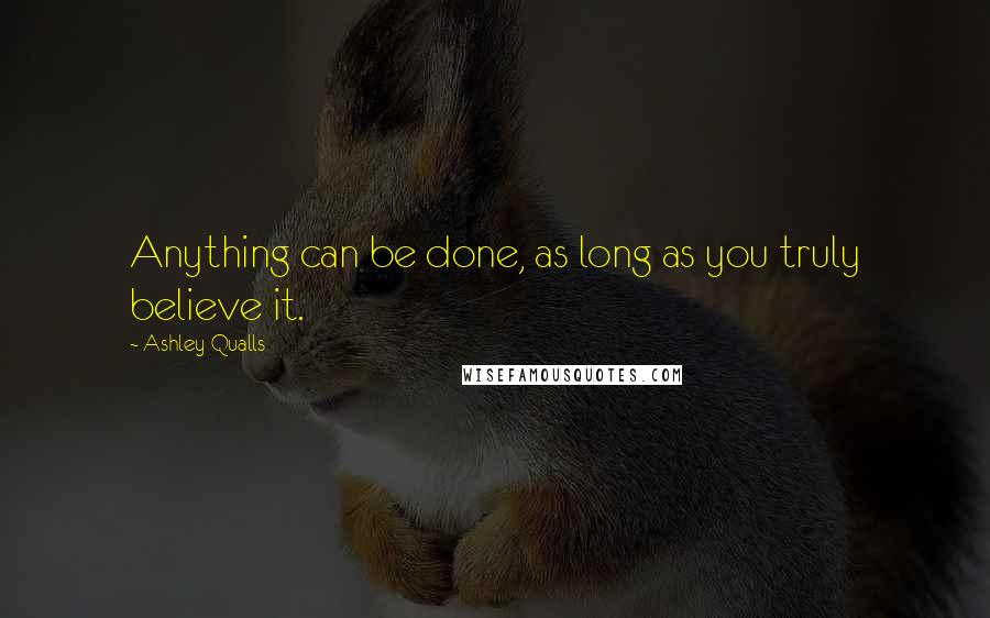 Ashley Qualls Quotes: Anything can be done, as long as you truly believe it.