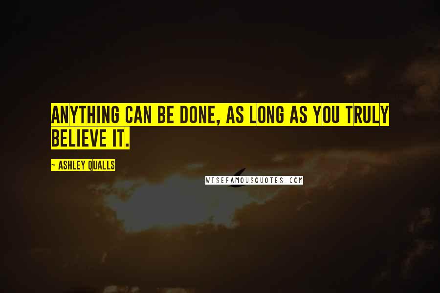 Ashley Qualls Quotes: Anything can be done, as long as you truly believe it.