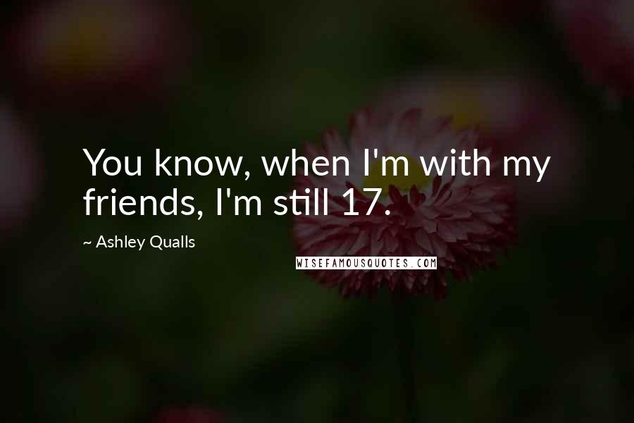 Ashley Qualls Quotes: You know, when I'm with my friends, I'm still 17.