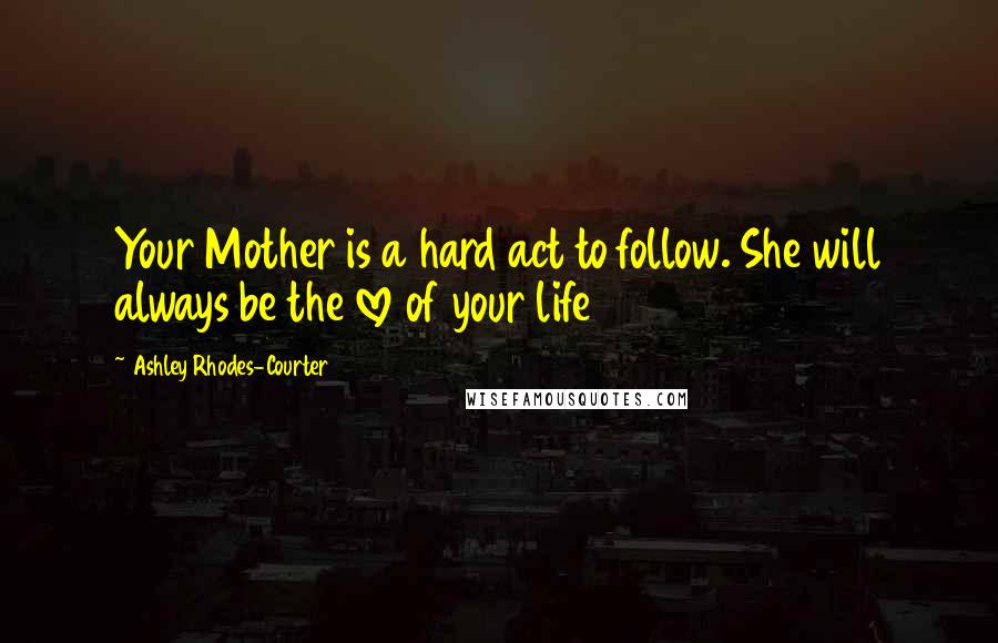 Ashley Rhodes-Courter Quotes: Your Mother is a hard act to follow. She will always be the love of your life