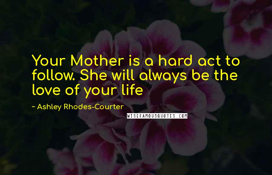 Ashley Rhodes-Courter Quotes: Your Mother is a hard act to follow. She will always be the love of your life