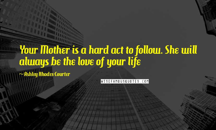 Ashley Rhodes-Courter Quotes: Your Mother is a hard act to follow. She will always be the love of your life