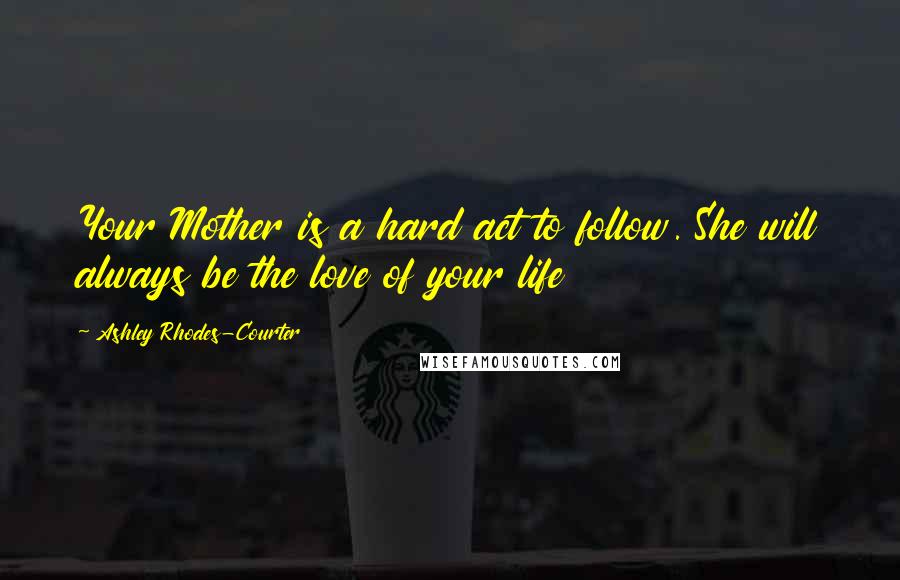 Ashley Rhodes-Courter Quotes: Your Mother is a hard act to follow. She will always be the love of your life