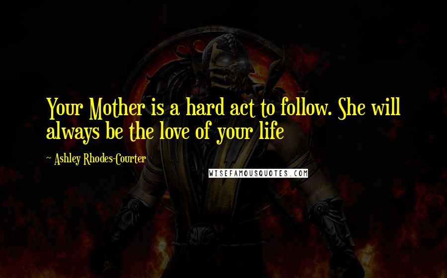 Ashley Rhodes-Courter Quotes: Your Mother is a hard act to follow. She will always be the love of your life