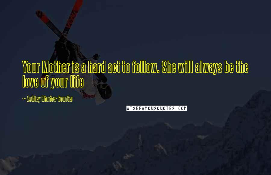 Ashley Rhodes-Courter Quotes: Your Mother is a hard act to follow. She will always be the love of your life