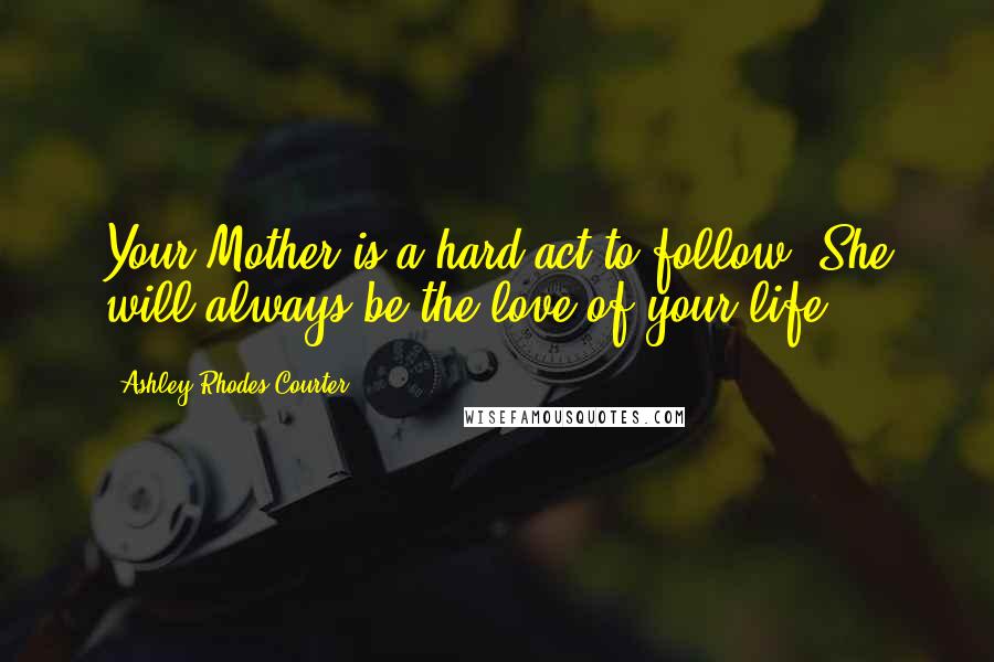 Ashley Rhodes-Courter Quotes: Your Mother is a hard act to follow. She will always be the love of your life