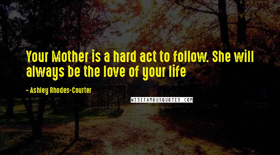 Ashley Rhodes-Courter Quotes: Your Mother is a hard act to follow. She will always be the love of your life