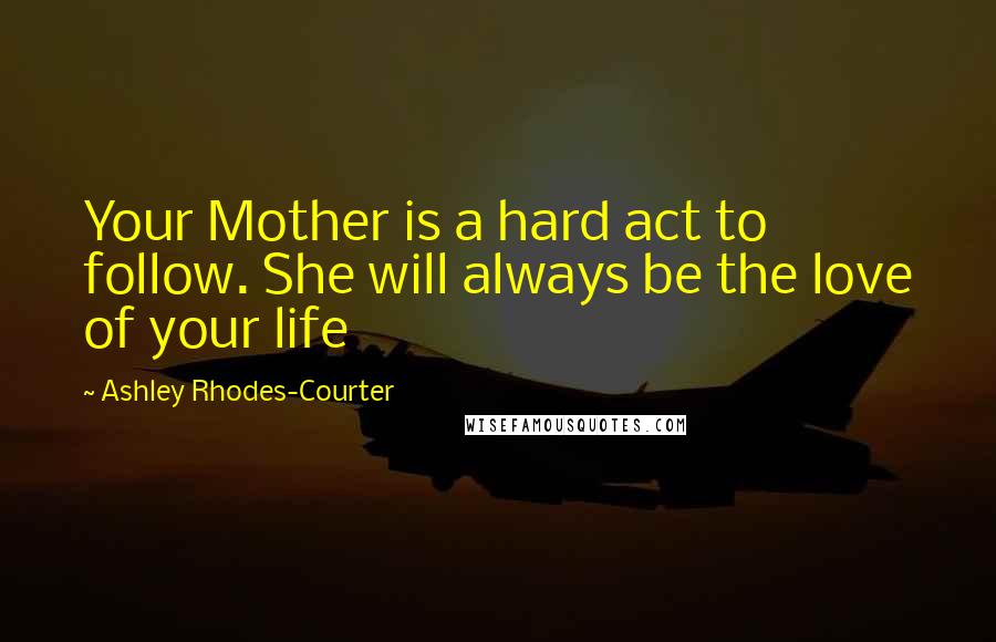Ashley Rhodes-Courter Quotes: Your Mother is a hard act to follow. She will always be the love of your life