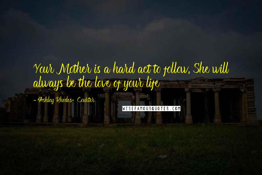 Ashley Rhodes-Courter Quotes: Your Mother is a hard act to follow. She will always be the love of your life