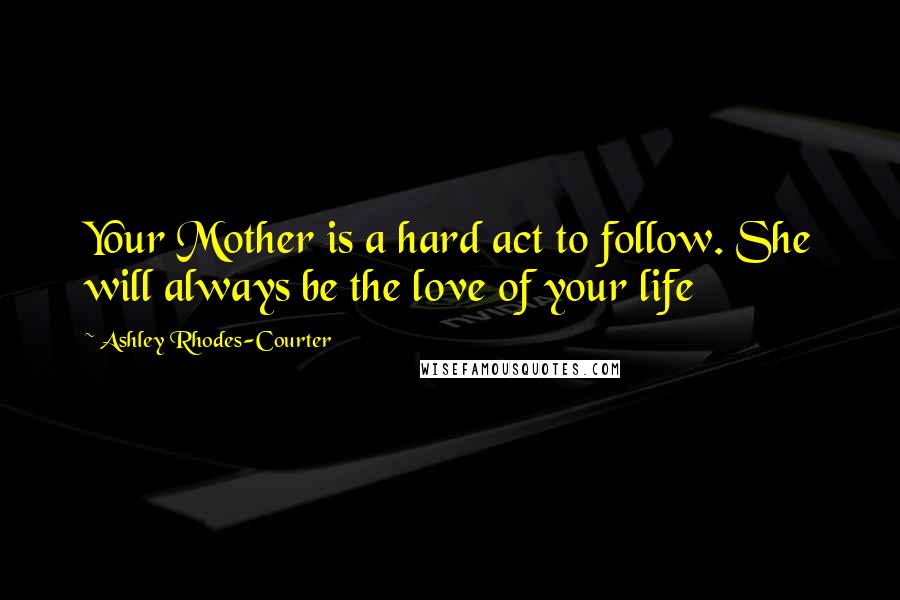 Ashley Rhodes-Courter Quotes: Your Mother is a hard act to follow. She will always be the love of your life