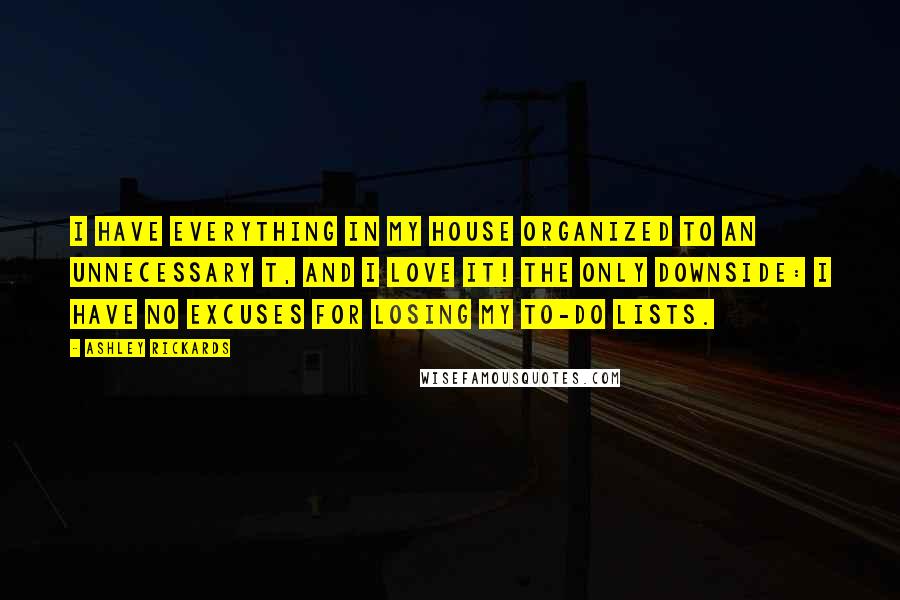 Ashley Rickards Quotes: I have everything in my house organized to an unnecessary T, and I love it! The only downside: I have no excuses for losing my to-do lists.