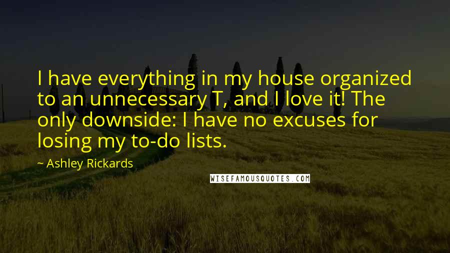 Ashley Rickards Quotes: I have everything in my house organized to an unnecessary T, and I love it! The only downside: I have no excuses for losing my to-do lists.