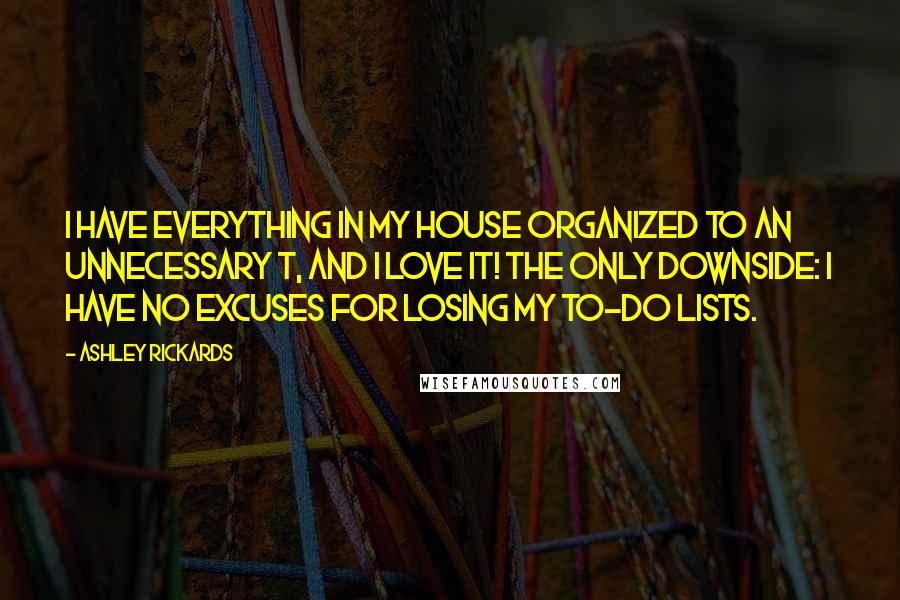 Ashley Rickards Quotes: I have everything in my house organized to an unnecessary T, and I love it! The only downside: I have no excuses for losing my to-do lists.