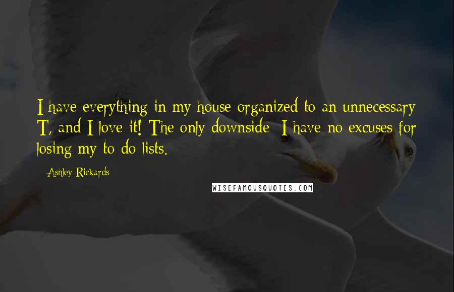 Ashley Rickards Quotes: I have everything in my house organized to an unnecessary T, and I love it! The only downside: I have no excuses for losing my to-do lists.