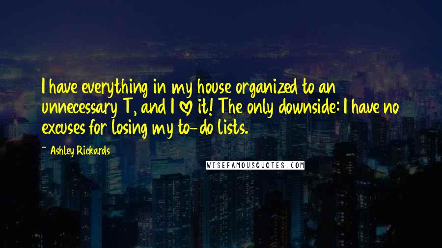 Ashley Rickards Quotes: I have everything in my house organized to an unnecessary T, and I love it! The only downside: I have no excuses for losing my to-do lists.