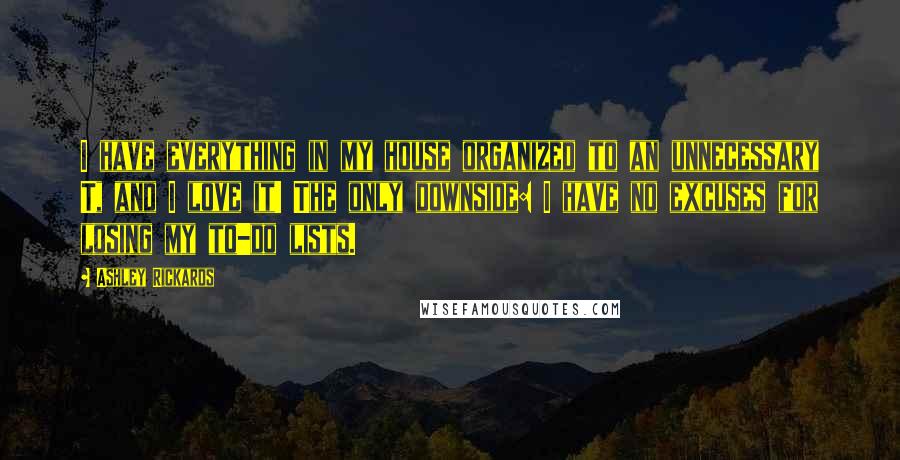 Ashley Rickards Quotes: I have everything in my house organized to an unnecessary T, and I love it! The only downside: I have no excuses for losing my to-do lists.