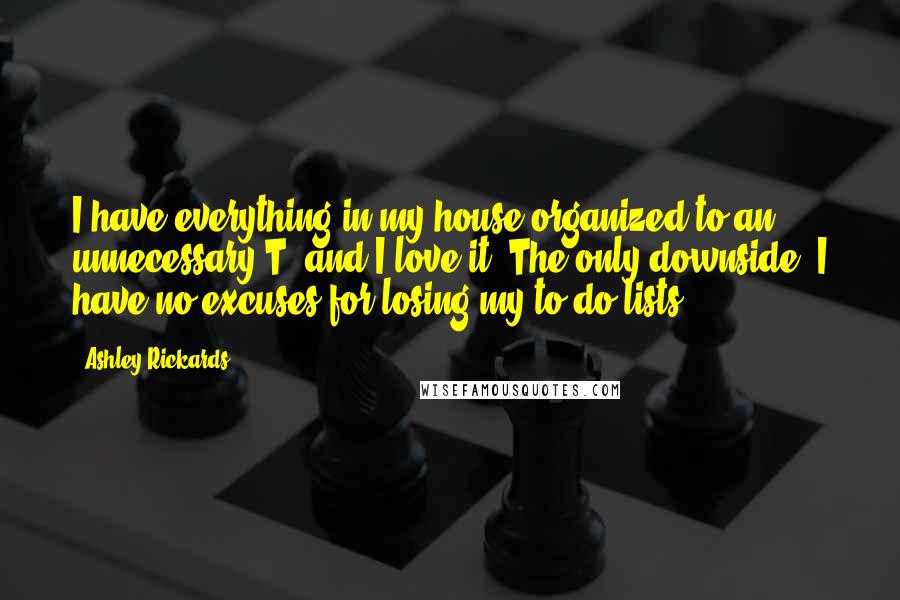 Ashley Rickards Quotes: I have everything in my house organized to an unnecessary T, and I love it! The only downside: I have no excuses for losing my to-do lists.