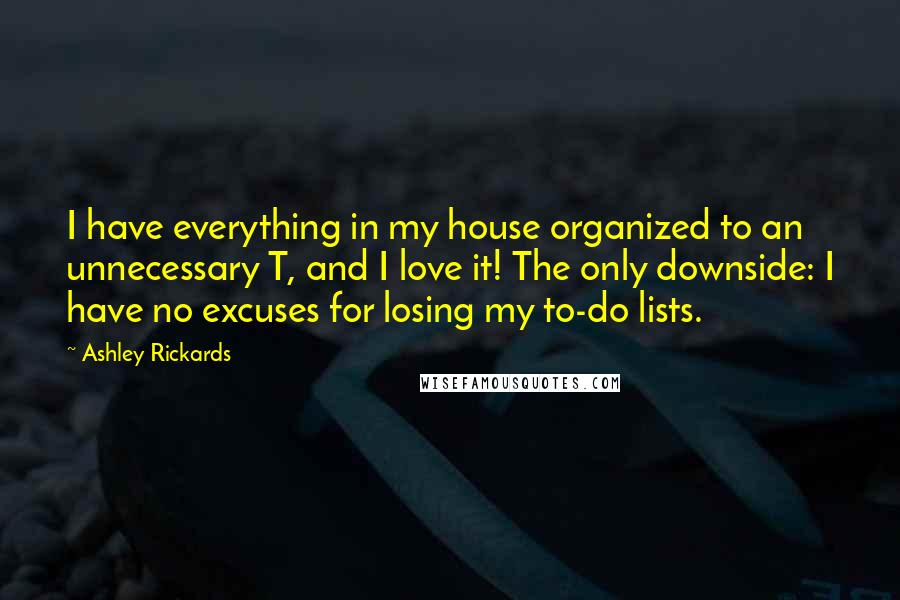 Ashley Rickards Quotes: I have everything in my house organized to an unnecessary T, and I love it! The only downside: I have no excuses for losing my to-do lists.