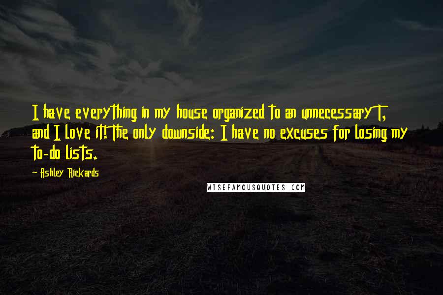 Ashley Rickards Quotes: I have everything in my house organized to an unnecessary T, and I love it! The only downside: I have no excuses for losing my to-do lists.