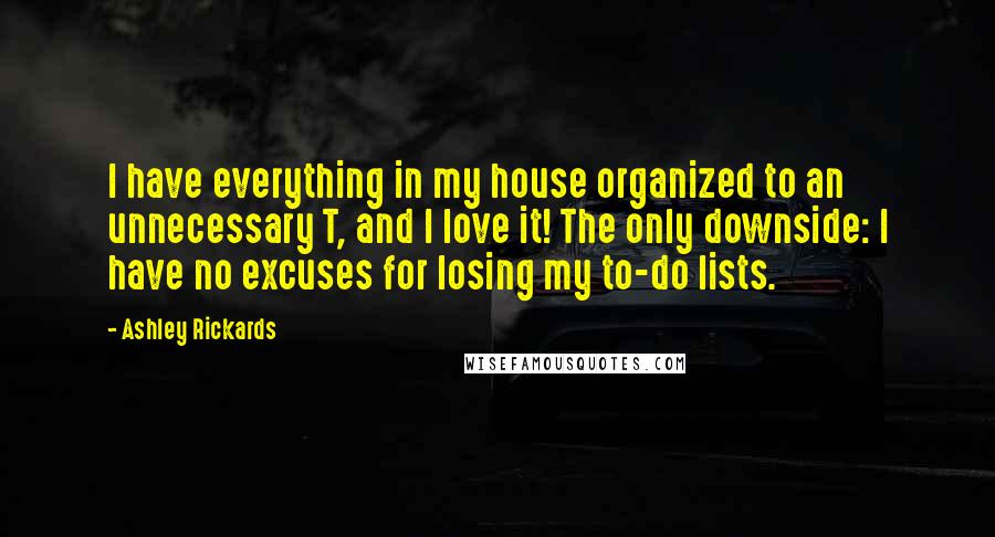 Ashley Rickards Quotes: I have everything in my house organized to an unnecessary T, and I love it! The only downside: I have no excuses for losing my to-do lists.
