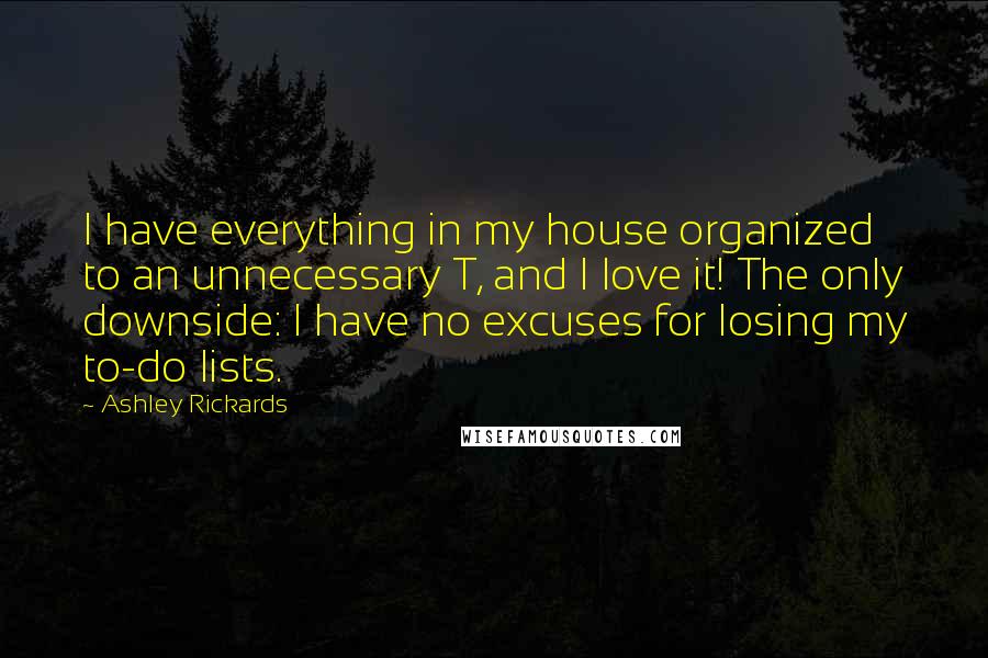 Ashley Rickards Quotes: I have everything in my house organized to an unnecessary T, and I love it! The only downside: I have no excuses for losing my to-do lists.