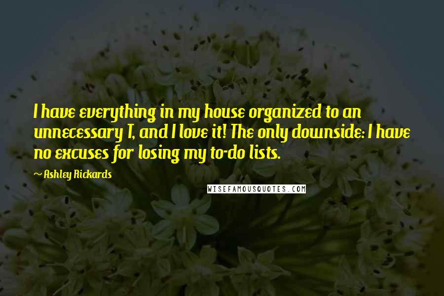 Ashley Rickards Quotes: I have everything in my house organized to an unnecessary T, and I love it! The only downside: I have no excuses for losing my to-do lists.