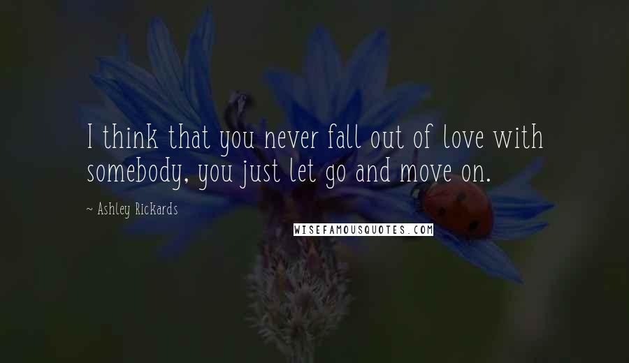 Ashley Rickards Quotes: I think that you never fall out of love with somebody, you just let go and move on.