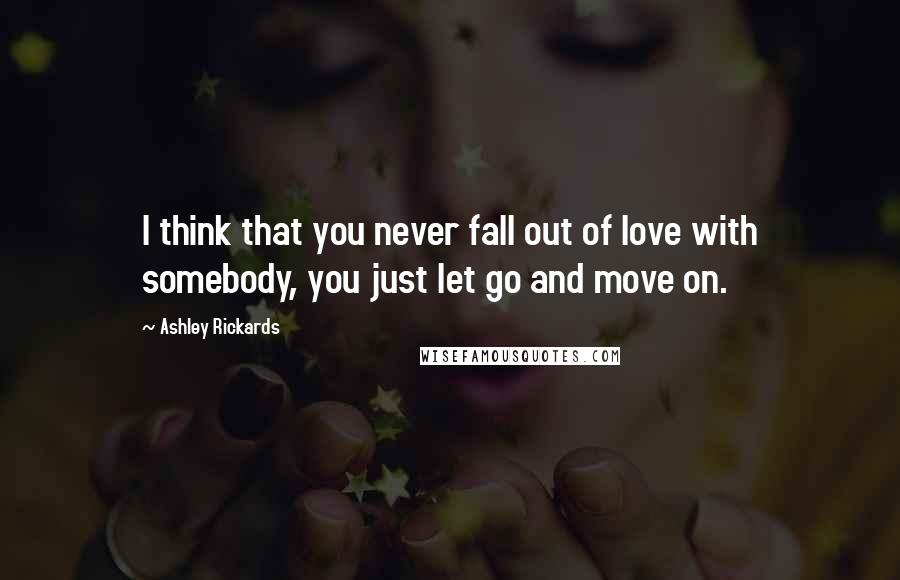 Ashley Rickards Quotes: I think that you never fall out of love with somebody, you just let go and move on.