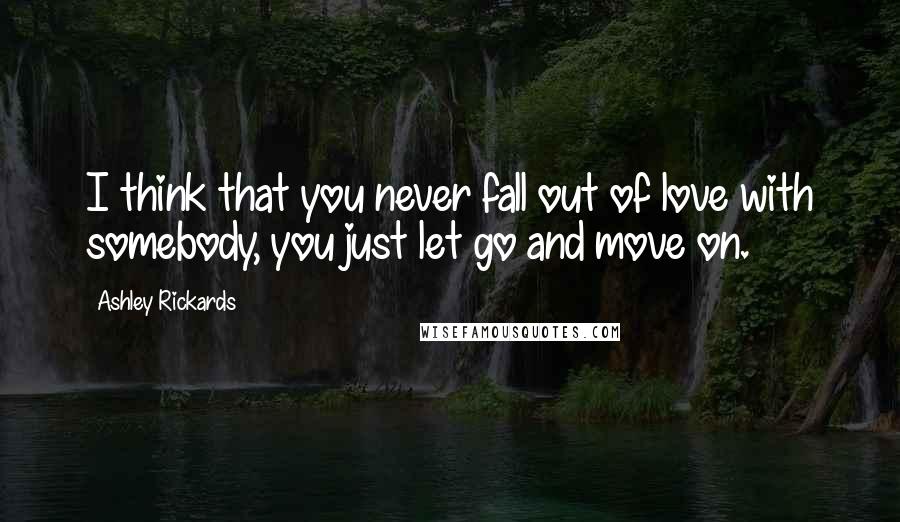 Ashley Rickards Quotes: I think that you never fall out of love with somebody, you just let go and move on.