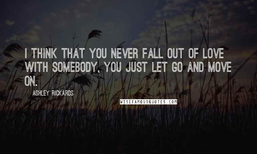 Ashley Rickards Quotes: I think that you never fall out of love with somebody, you just let go and move on.