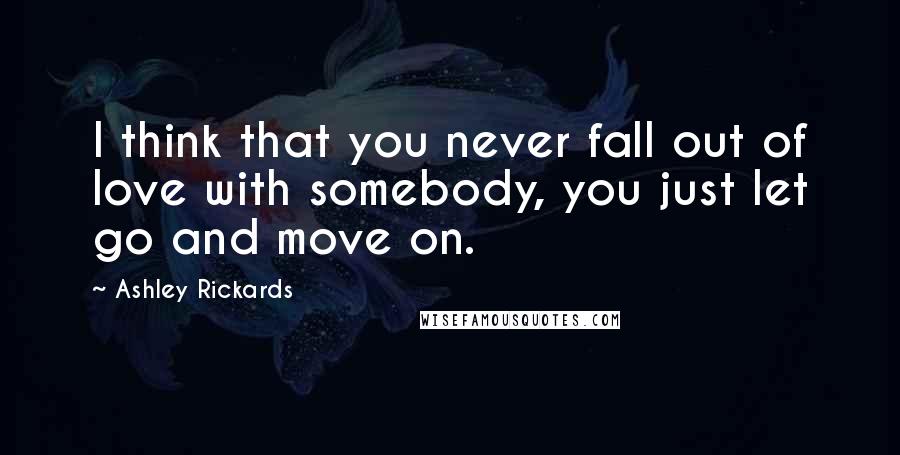 Ashley Rickards Quotes: I think that you never fall out of love with somebody, you just let go and move on.