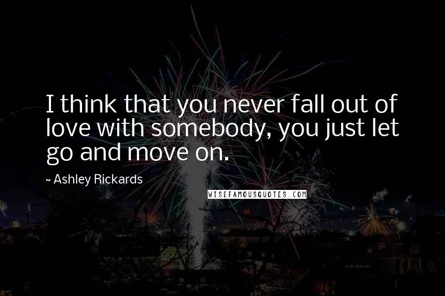 Ashley Rickards Quotes: I think that you never fall out of love with somebody, you just let go and move on.