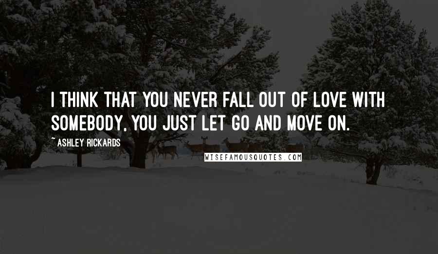 Ashley Rickards Quotes: I think that you never fall out of love with somebody, you just let go and move on.