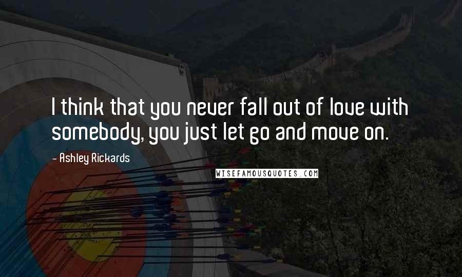 Ashley Rickards Quotes: I think that you never fall out of love with somebody, you just let go and move on.