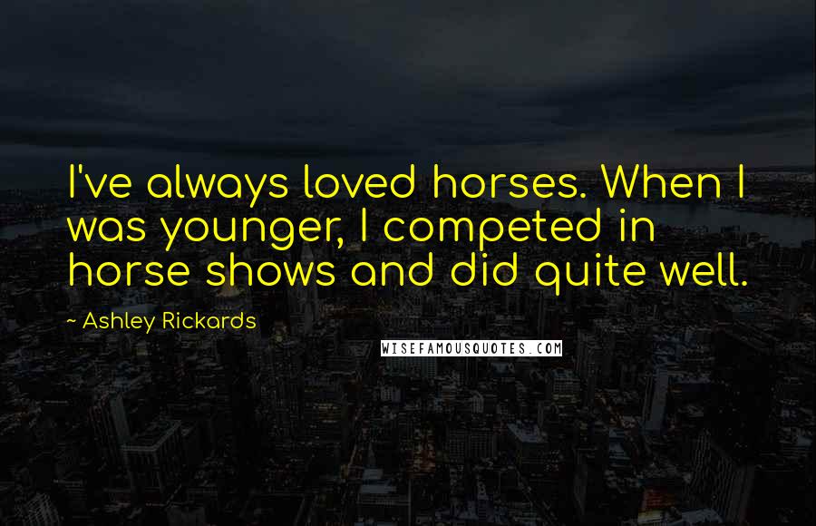 Ashley Rickards Quotes: I've always loved horses. When I was younger, I competed in horse shows and did quite well.