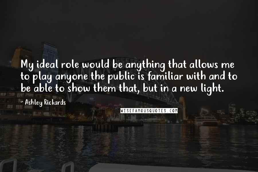 Ashley Rickards Quotes: My ideal role would be anything that allows me to play anyone the public is familiar with and to be able to show them that, but in a new light.