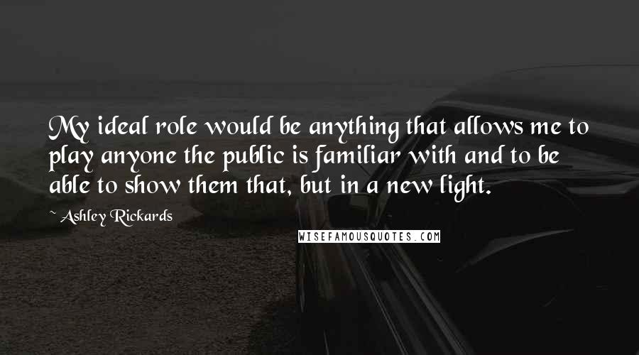 Ashley Rickards Quotes: My ideal role would be anything that allows me to play anyone the public is familiar with and to be able to show them that, but in a new light.