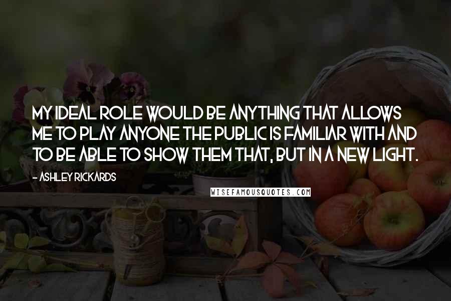 Ashley Rickards Quotes: My ideal role would be anything that allows me to play anyone the public is familiar with and to be able to show them that, but in a new light.