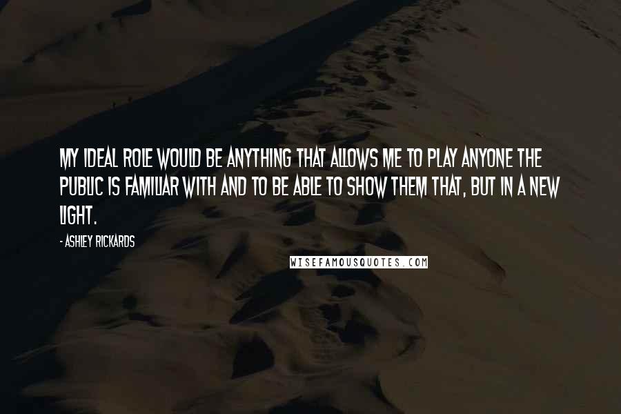 Ashley Rickards Quotes: My ideal role would be anything that allows me to play anyone the public is familiar with and to be able to show them that, but in a new light.