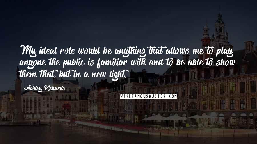 Ashley Rickards Quotes: My ideal role would be anything that allows me to play anyone the public is familiar with and to be able to show them that, but in a new light.