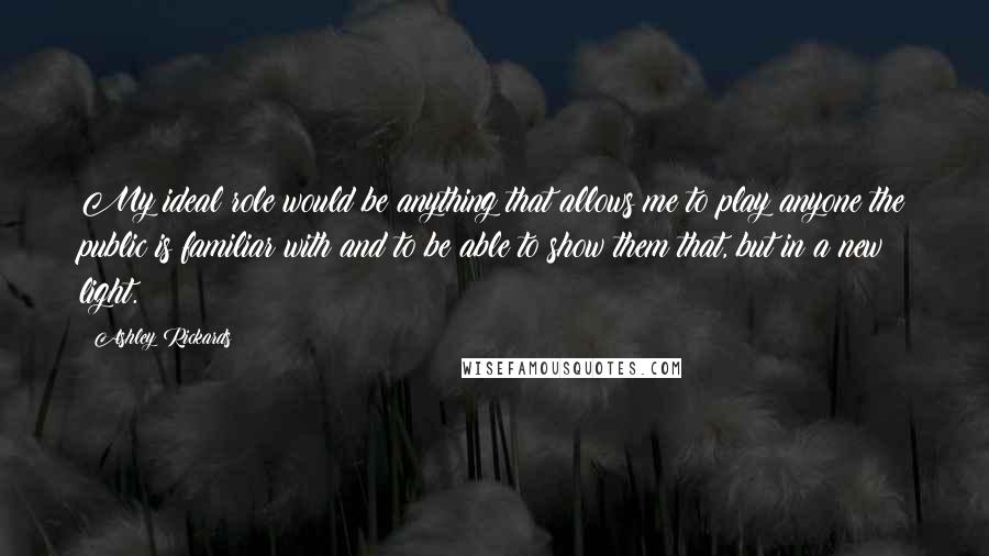 Ashley Rickards Quotes: My ideal role would be anything that allows me to play anyone the public is familiar with and to be able to show them that, but in a new light.