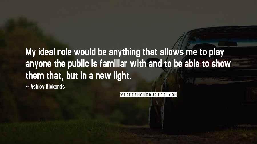 Ashley Rickards Quotes: My ideal role would be anything that allows me to play anyone the public is familiar with and to be able to show them that, but in a new light.